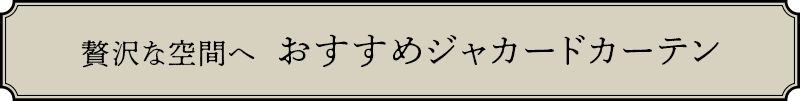 贅沢な空間へ おすすめジャカードカーテン