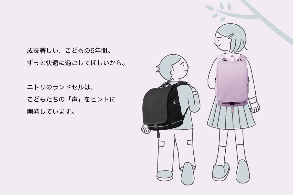 成長著しい、こどもの6年間。ずっと快適に過ごしてほしいから。ニトリのランドセルは、こどもたちの「声」をヒントに開発しています。