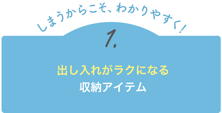 【しまうからこそ、わかりやすく！】1.しまいやすい＆出しやすい収納アイテム
