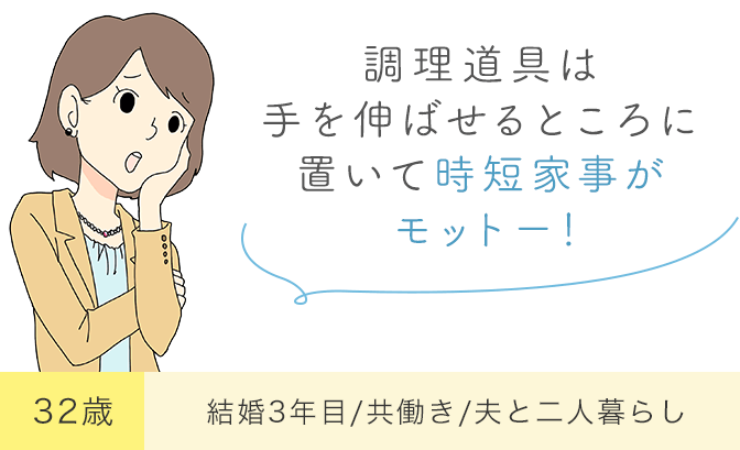 「調理道具は手を伸ばせるところに置いて時短家事がモットー！」32歳・結婚3年目/共働き/夫と二人暮らし