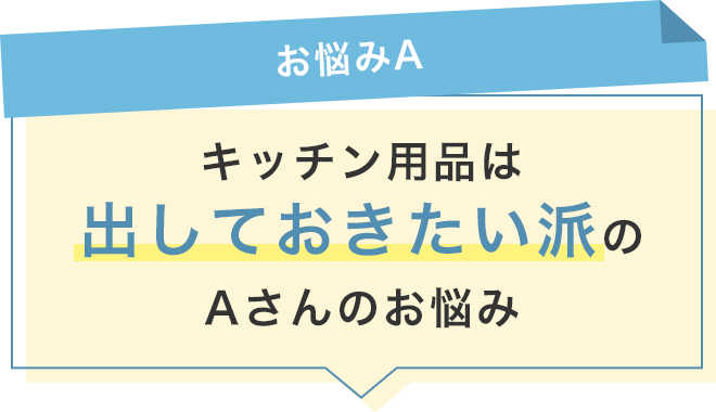【お悩みA】キッチン用品は出しておきたい派のAさん