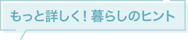 もっと詳しく！暮らしのヒント
