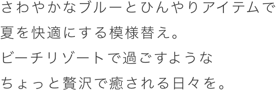 さわやかなブルートひんやりアイテムで夏を快適にする模様替え。ビーチリゾートで過ごすようなちょっと贅沢で癒される日々を。