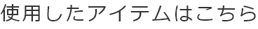 使用したアイテムはこちら
