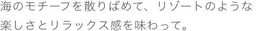 海のモチーフを散りばめて、リゾートのような楽しさとリラックス感を味わって。