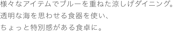 様々なアイテムでブルーを重ねた涼しげダイニング。透明な海を思わせる食器を使い、ちょっと特別感がある食卓に。