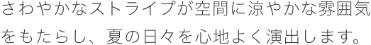 さわやかなストライプが空間に涼やかな雰囲気をもたらし、夏の日々を心地よく演出します。