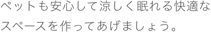 ペットも安心して涼しく眠れる快適なスペースを作ってあげましょう。