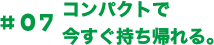コンパクトで今すぐ持ち帰れる。