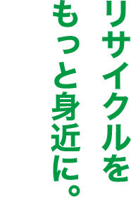 リサイクルをもっと身近に。
