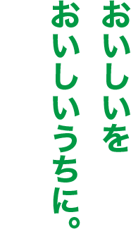 おいしいをおいしいうちに。