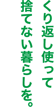 くりかえし使って捨てない暮らしを。