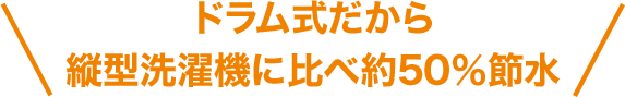 ドラム式だから縦型洗濯機に比べ約50％節水