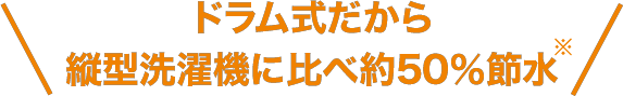 ドラム式だから縦型洗濯機に比べ約50％節水