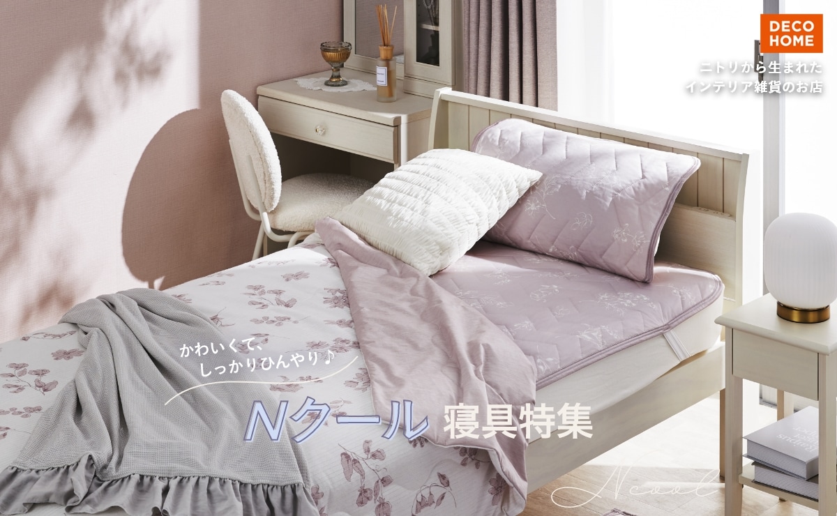 DECO HOME ニトリから生まれたインテリア雑貨のお店 かわいくて、しっかりひんやり♪Nクール寝具特集