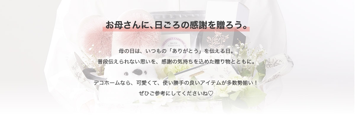 お母さんに、日ごろの感謝を贈ろう。母の日は、いつもの「ありがとう」を伝える日。普段伝えられない思いを、感謝の気持ちを込めた贈り物とともに。デコホームなら、可愛くて、使い勝手の良いアイテムが多数勢揃い！ぜひご参考にしてくださいね♡