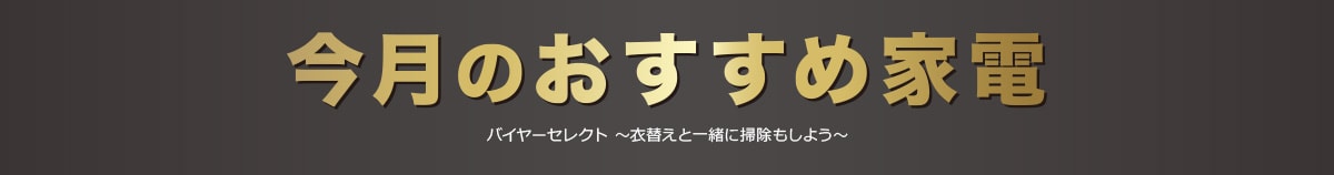 今月のおすすめ家電 バイヤーセレクト ～衣替えと一緒に掃除もしよう～