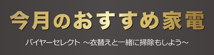 今月のおすすめ家電 バイヤーセレクト ～衣替えと一緒に掃除もしよう～