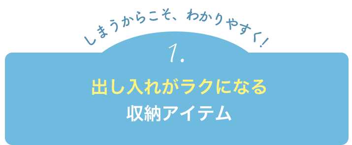 【しまうからこそ、わかりやすく！】1.しまいやすい＆出しやすい収納アイテム