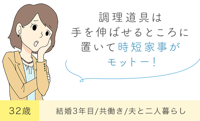 「調理道具は手を伸ばせるところに置いて時短家事がモットー！」32歳・結婚3年目/共働き/夫と二人暮らし