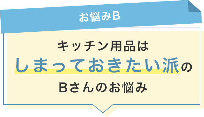 【お悩みB】キッチン用品はしまっておきたい派のBさん