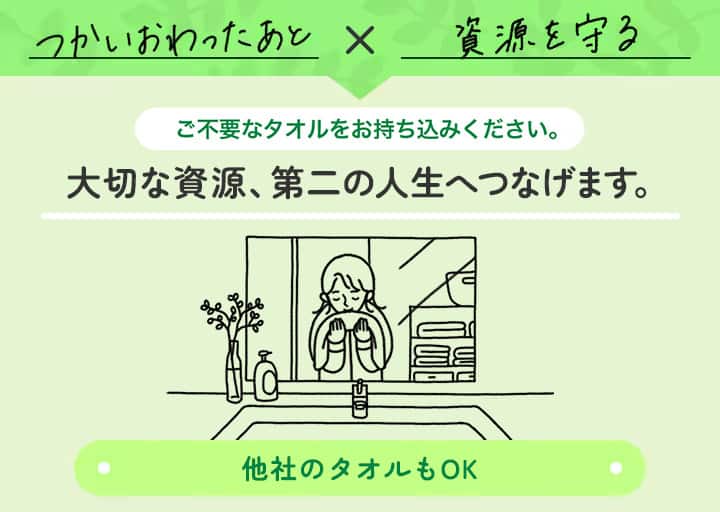 つかいおわったあと×資源を守る ご不要なタオルをお持ち込みください。 大切な資源、第二の人生へつなげます。 他社のタオルもOK