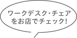 ワークデスク・チェアをお店でチェック!