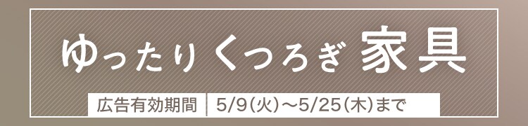 ゆったりくつろぎ家具 広告有効期間5/9(火) ~ 5/25(木)まで