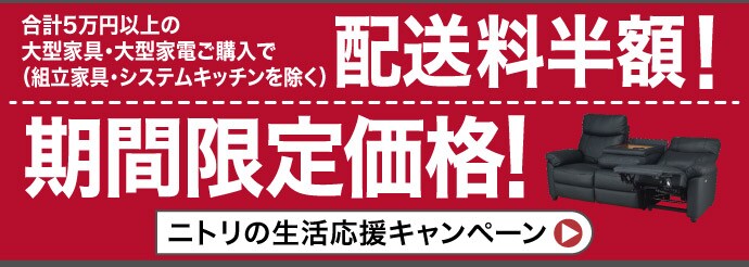 合計5万円以上の大型家具・大型家電ご購入(組立家具・システムキッチンを除く)で配送料半額 期間限定価格 ニトリ生活応援キャンペーン