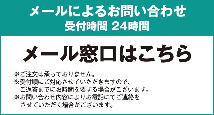 メールによるお問い合わせ 受付時間24時間 メール窓口はこちら ※ご注文は承っておりません。※受付順にご対応させていただきますのでご返答までにお時間を要する場合がございます。※お問い合わせ内容によりお電話にてご連絡をさせていただく場合がございます。