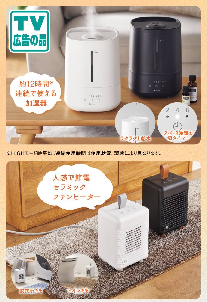 TV広告の品 約12時間※連続で使える加湿器 ラクラク上給水 2・4・8時間の切タイマー ※HIGHモード時平均連続使用時間は使用状況、環境により異なります。人感で節電セラミックファンヒーター 脱衣所でも トイレでも