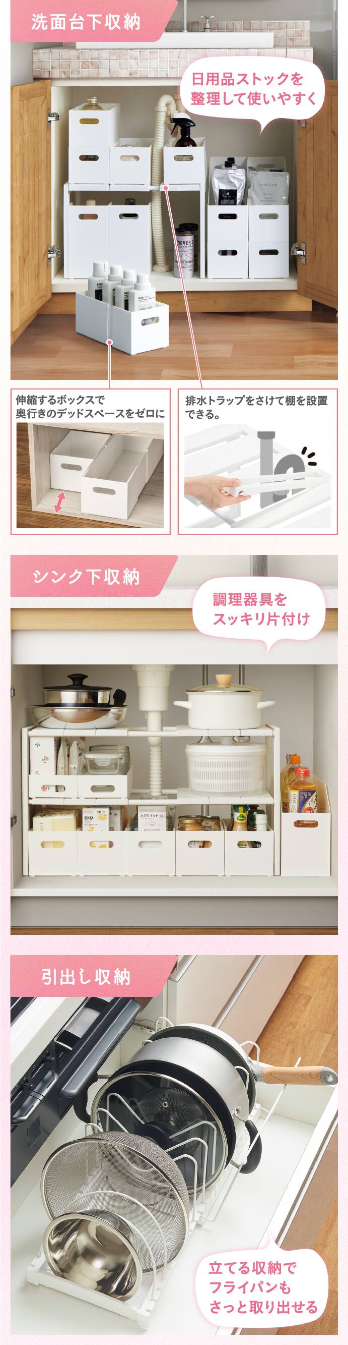 洗面台下収納 日用品ストックを整理して使いやすく 伸縮するボックスで奥行きのデッドスペースをゼロに 排水トラップをさけて棚を設置できる。シンク下収納 調理器具をスッキリ片付け 引出し収納 立てる収納でフライパンもさっと取り出せる