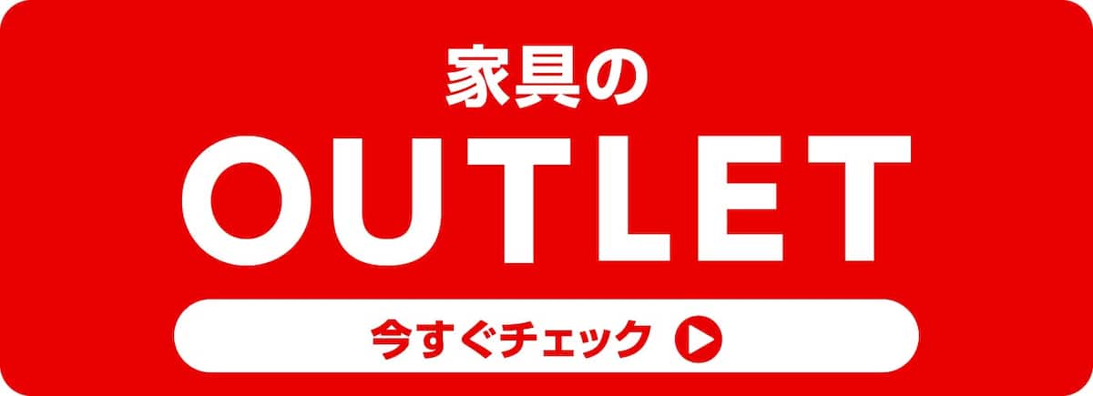 家具のOUTLET 今すぐチェック