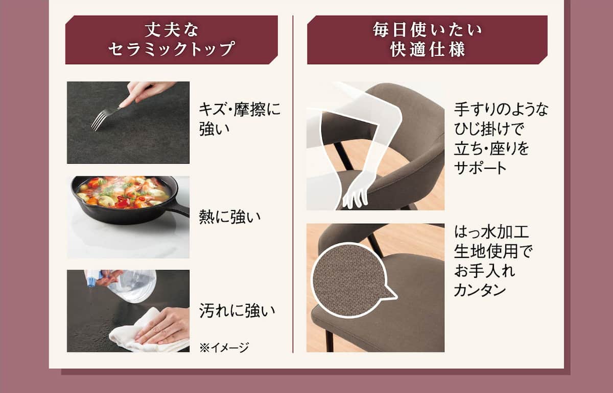 丈夫なセラミックトップキズ・摩擦に強い 熱に強い 汚れに強い※イメージ 毎日使いたい快適仕様 手すりのようなひじ掛けで立ち・座りをサポート はっ水加工生地使用でお手入れカンタン