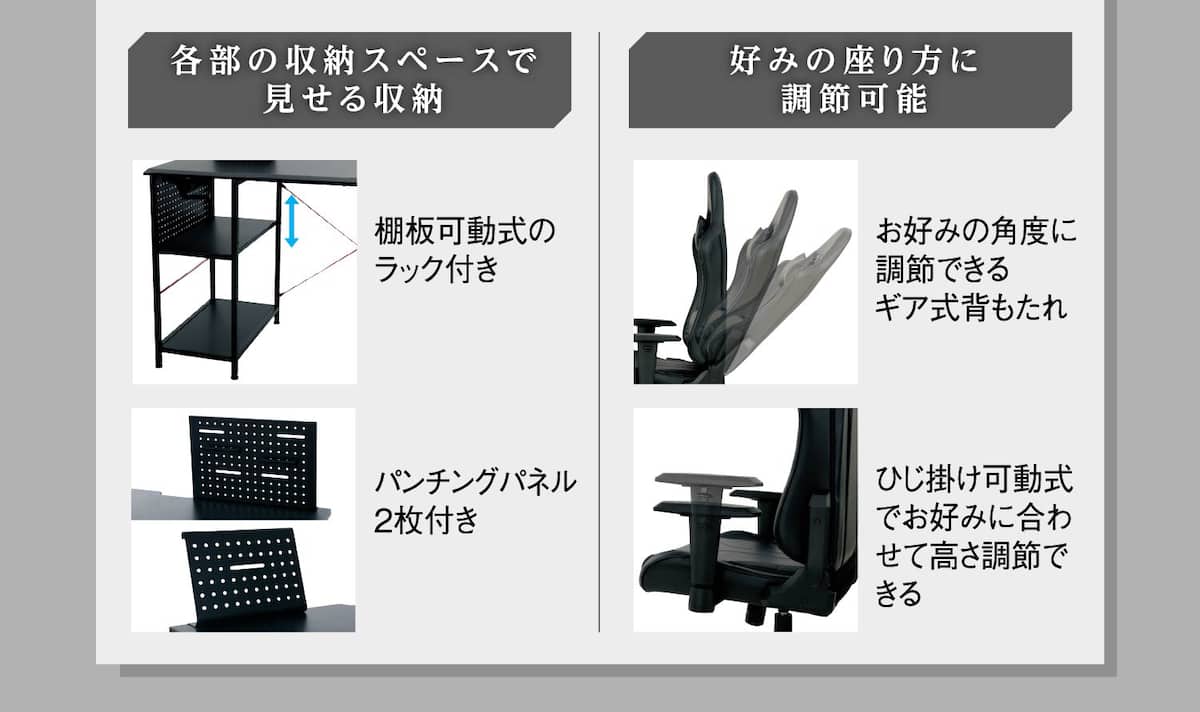 各部の収納スペースで見せる収納 棚板可動式のラック付き パンチングパネル2枚付き 好みの座り方に調節可能 お好みの角度に調節できる ひじ掛け可動式でお好みに合わせて高さ調節できる