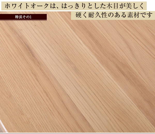 ホワイトオークははっきりとした木目が美しく、硬く耐久性のある素材です。