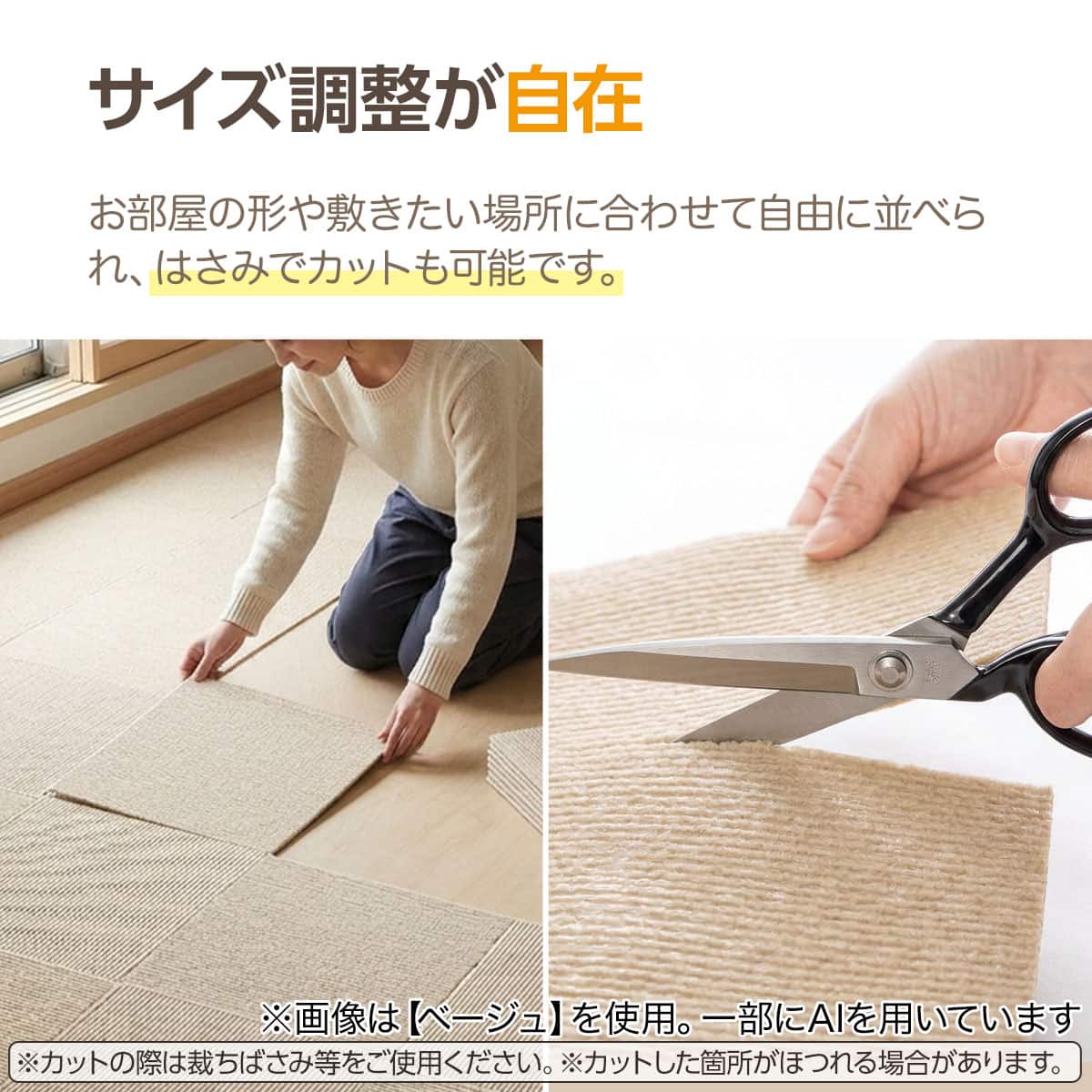 サイズ調整が自在 お部屋の形や敷きたい場所に合わせて自由に並べられ、はさみでカットも可能です。※カットの際は裁ちばさみ等をご使用ください。※カットした箇所がほつれる場合があります。