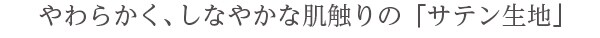 やわらかく、しなやかな肌触りの「サテン生地」