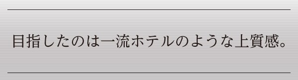 目指したのは一流ホテルのような上質感。