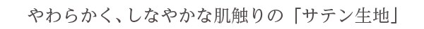 やわらかく、しなやかな肌触りの「サテン生地」