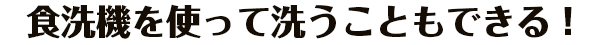 食洗機を使って洗うこともできる