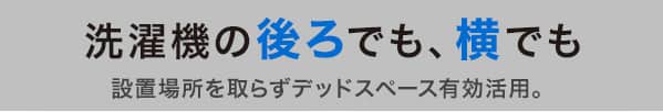 洗濯機の後ろでも、横でも 設置場所を取らずにデットスペースを有効活用