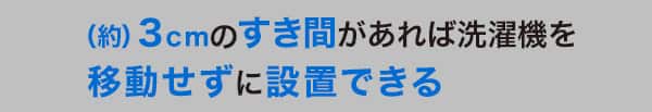 約3cmのすき間があれば洗濯機を移動せずに設置できる