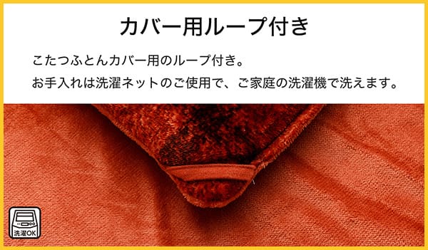 こたつふとんカバー用ループ付き。お手入れは洗濯ネットのご使用で、ご家庭の洗濯機で洗えます。