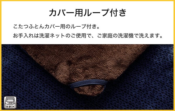 こたつ布団のカバー用ループ付き。お手入れは洗濯ネットのご使用で、ご家庭の洗濯機で洗えます。