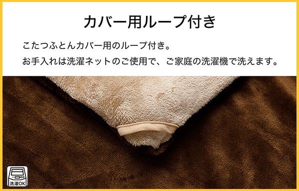 こたつ布団のカバー用ループ付き。お手入れは洗濯ネットのご使用で、ご家庭の洗濯機で洗えます。
