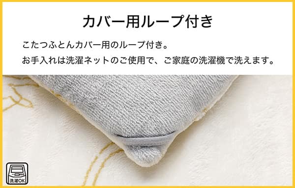 こたつ布団のカバー用ループ付き。お手入れは洗濯ネットのご使用で、ご家庭の洗濯機で洗えます。