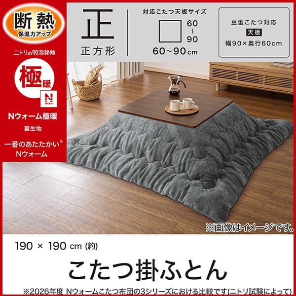 断熱保温力アップ。ニトリの吸湿発熱Ｎウォーム極暖裏生地。1番あたたかいあたたかさ。※2026年度Ｎウォームシリーズこたつ布団における比較です（ニトリの試験によって）正方形対応こたつ天板サイズ幅・奥行60～90cm。豆型こたつ対応天板サイズ幅90×奥行60cm
