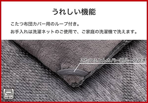 うれしい機能。こたつ布団のカバー用のループ付き。お手入れは洗濯ネットのご使用で、ご家庭の洗濯機で洗えます。
