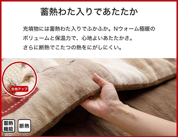 充填物には蓄熱わた入りでふかふか。Nウォーム極暖のボリュームと保温力で、心地よいあたたかさ。さらに断熱でこたつの熱をにがしにくい。